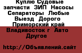 Куплю Судовые запчасти. ЗИП. Насосы. Сепараторы. Любые. Выезд. Дорого - Приморский край, Владивосток г. Авто » Другое   
